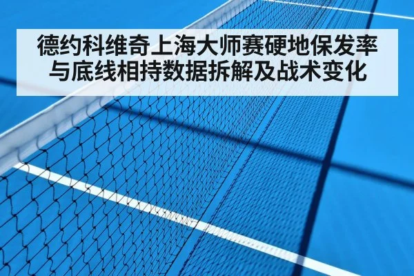 德约科维奇上海大师赛硬地保发率与底线相持数据拆解及战术变化（nine game）