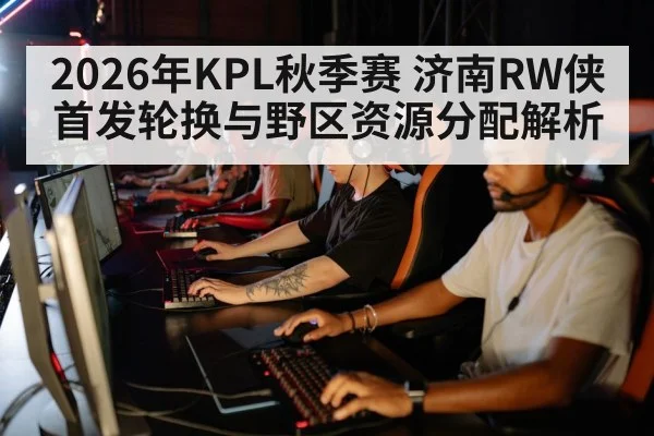 2026年KPL秋季赛 济南RW侠首发轮换与野区资源分配解析 | nine game